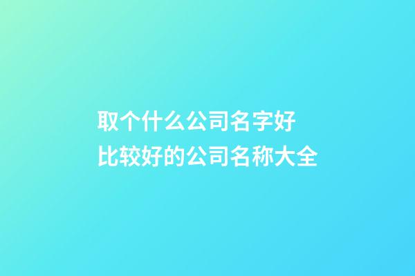 取个什么公司名字好 比较好的公司名称大全-第1张-公司起名-玄机派